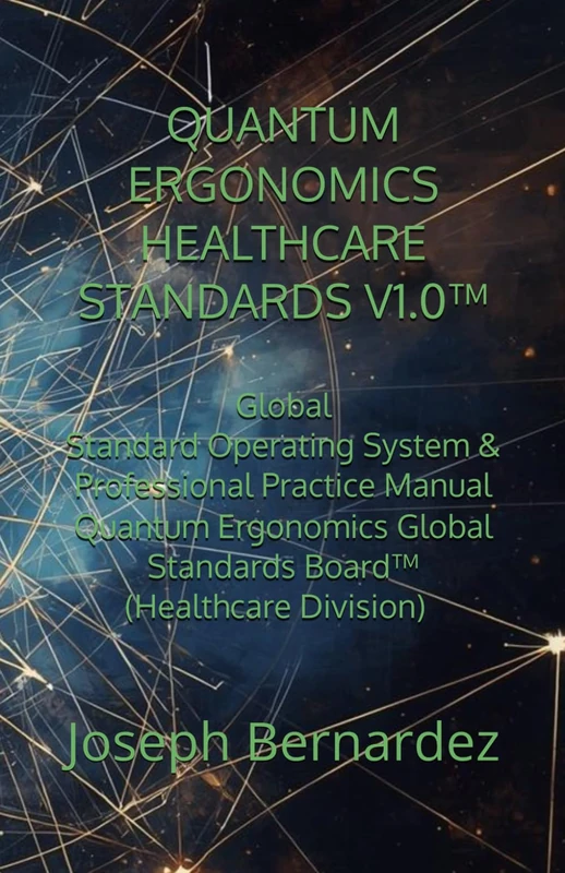 QUANTUM ERGONOMICS HEALTHCARE STANDARDS V1.0™: Global Standard Operating System & Professional Practice Manual Quantum Ergonomics Global Standards Board™ (Healthcare Division)