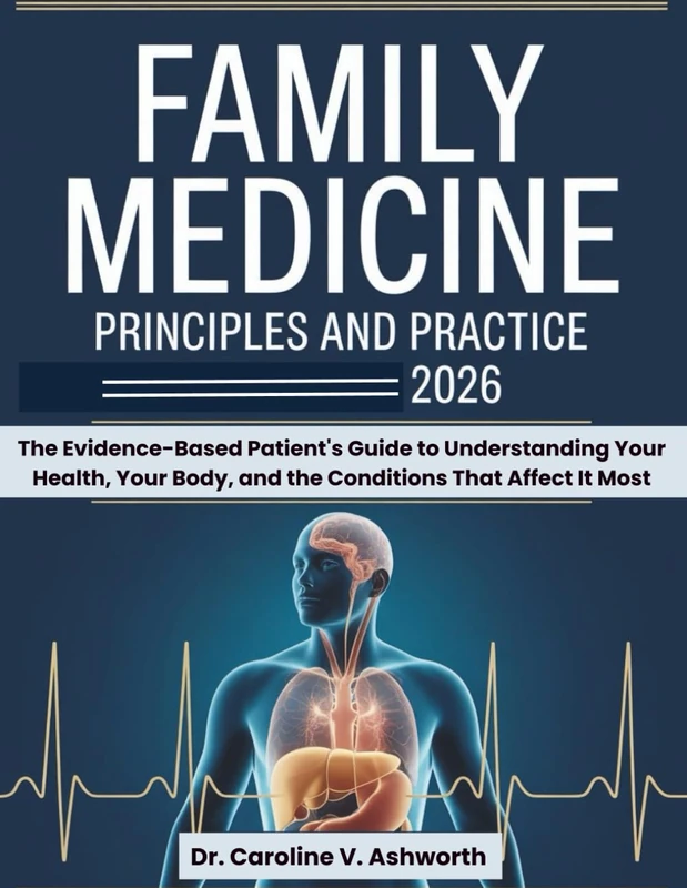 FAMILY MEDICINE PRINCIPLES AND PRACTICE 2026: The Evidence-Based Patient's Guide to Understanding Your Health, Your Body, and the Conditions That Affect It Most