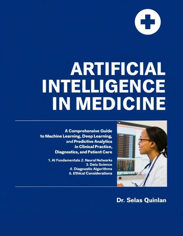 ARTIFICIAL INTELLIGENCE IN MEDICINE: A Comprehensive Guide to Machine Learning, Deep Learning, and Predictive Analytics in Clinical Practice, Diagnostics, and Patient Care.