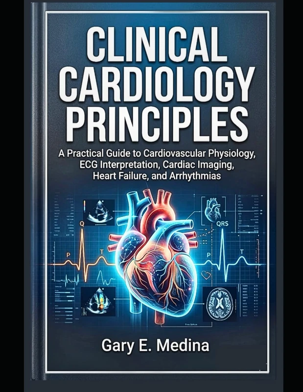 Clinical Cardiology Principles: A Practical Guide to Cardiovascular Physiology, ECG Interpretation, Cardiac Imaging, Heart Failure, and Arrhythmias