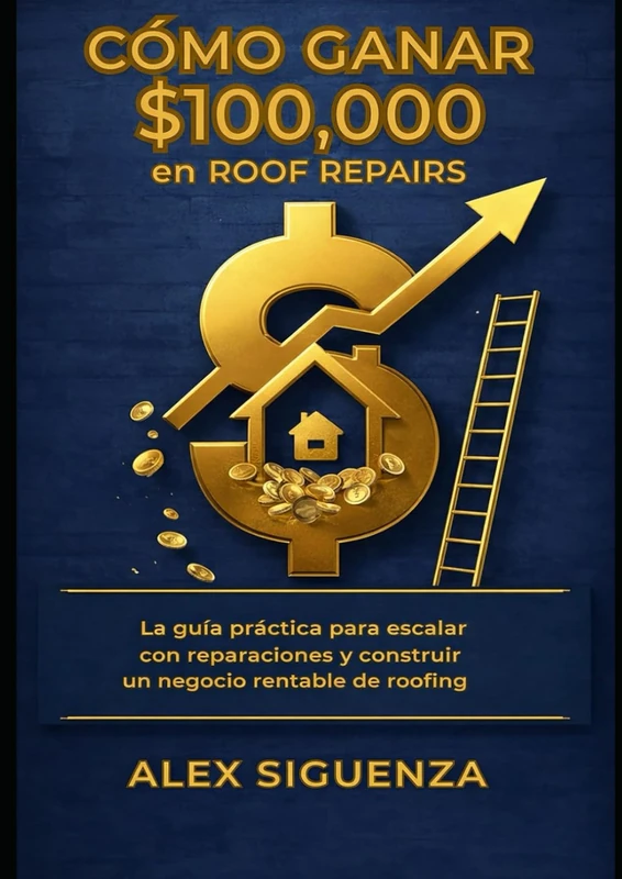 La Guía: CÓMO GANAR $100K EN ROOF REPAIRS: como hacer dinero en las reparaciones de techos (La guía de libros para Roofing de Alex Siguenza)