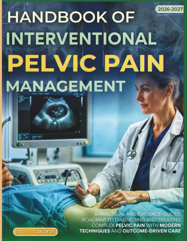 HANDBOOK OF INTERVENTIONAL PELVIC PAIN MANAGEMENT 2027 (FULL COLOR): A practical and evidence-guided roadmap to diagnosing and treating complex pelvic pain with modern techniques & outcome-driven care