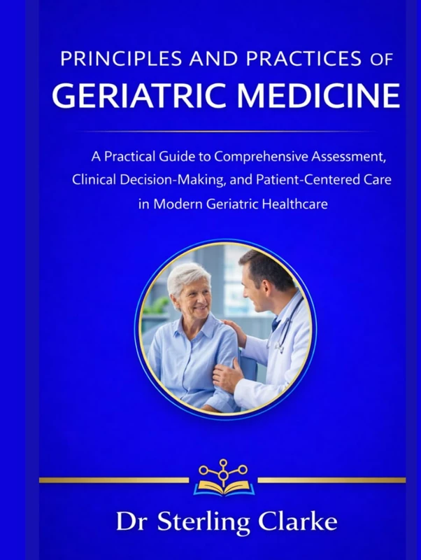 PRINCIPLES AND PRACTICES OF GERIATRIC MEDICINE: A Practical Guide to Comprehensive Assessment, Clinical Decision-Making, and Patient-Centered Care in Modern Geriatric Healthcare