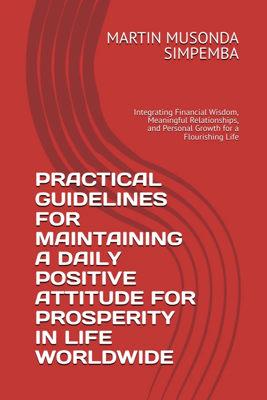 PRACTICAL GUIDELINES FOR MAINTAINING A DAILY POSITIVE ATTITUDE FOR PROSPERITY IN LIFE WORLDWIDE: Integrating Financial Wisdom, Meaningful Relationships, and Personal Growth for a Flourishing Life
