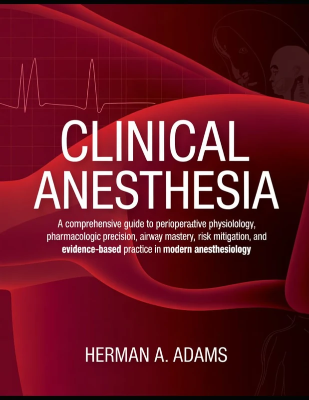 Clinical Anesthesia: A Comprehensive Guide to Perioperative Physiology, Pharmacologic Precision, Airway Mastery, Risk Mitigation, and Evidence-Based Practice in Modern Anesthesiology