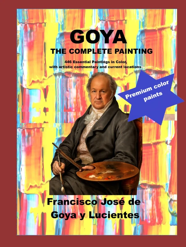 Goya The Complete Paintings: 446 Essential Paintings in Color, with artistic commentary and current locations
