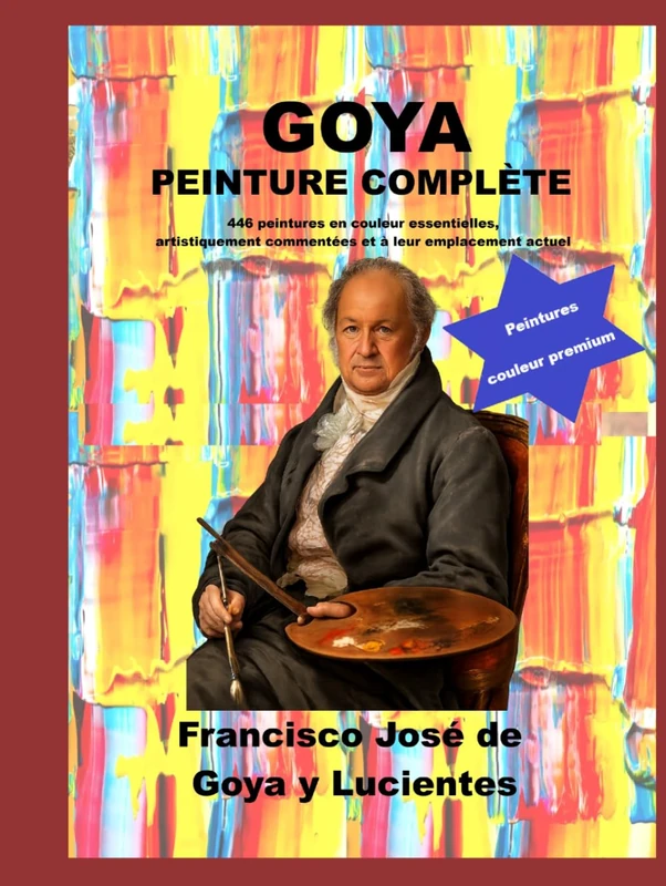 Goya peinture complète: 446 peintures en couleur essentielles, artistiquement commentées et à leur emplacement actuel