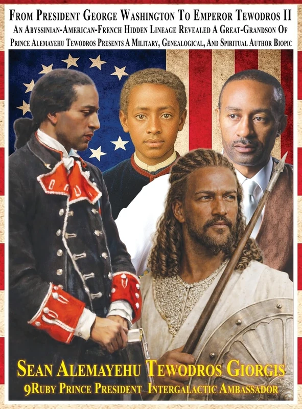 From President George Washington To Emperor Tewodros II An Abyssinian-American-French Hidden Lineage Revealed: A Great-Grandson Of Prince Alemayehu ... Genealogical, And Spiritual Author Biopic