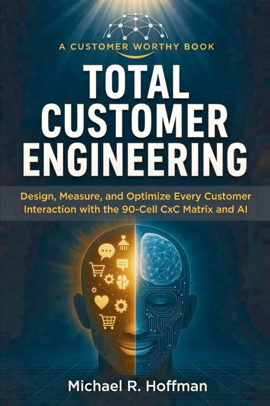 Total Customer Engineering: Design, Measure, and Optimize Every Customer Interaction with the 90 Cell CxC Matrix and AI (Customer Worthy)