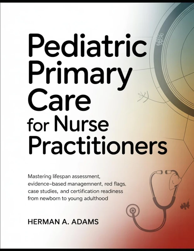 Pediatric Primary Care for Nurse Practitioners: Mastering Lifespan Assessment, Evidence-Based Management, Red Flags, Case Studies, and Certification Readiness from Newborn to Young Adulthood