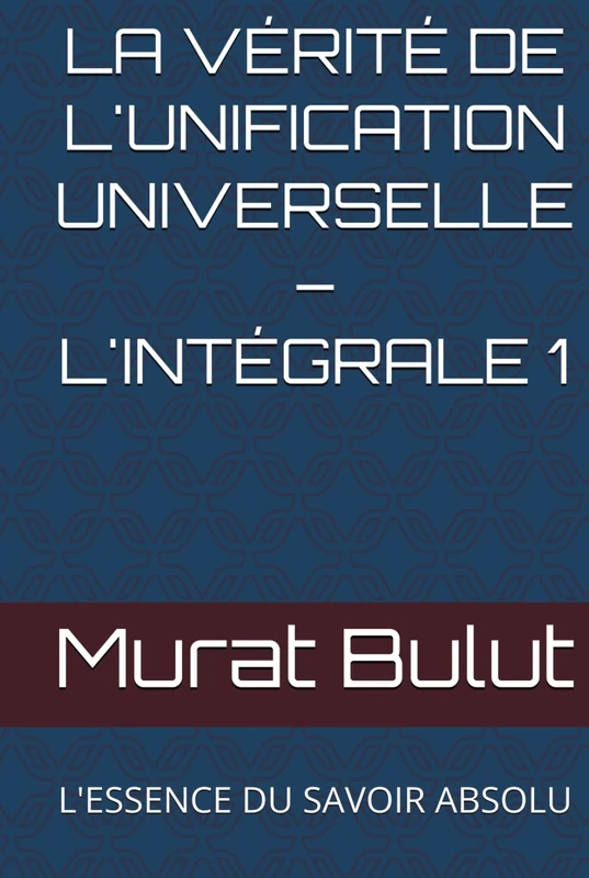 LA VÉRITÉ DE L'UNIFICATION UNIVERSELLE – L'INTÉGRALE 1: L'ESSENCE DU SAVOIR ABSOLU