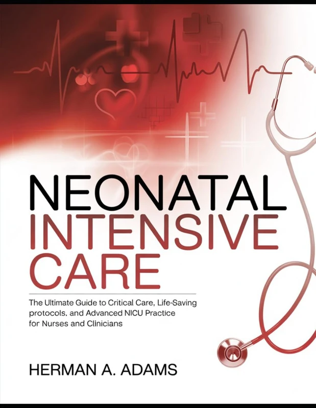 Neonatal Intensive Care: The Ultimate Guide to Critical Care, Life-Saving Protocols, and Advanced NICU Practice for Nurses and Clinicians
