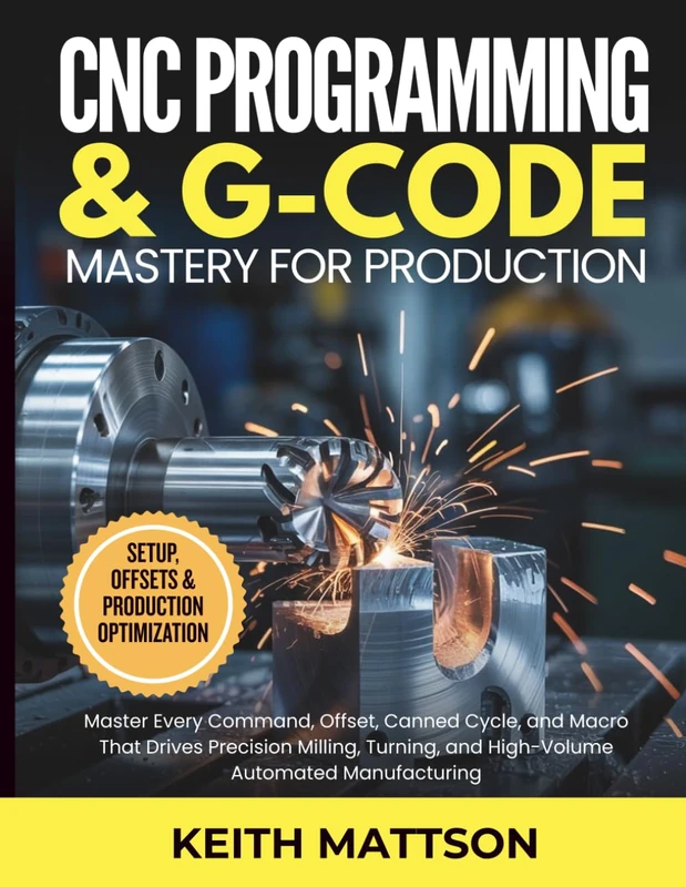 CNC Programming and G-Code Mastery for Production: Master Every Command, Offset, Canned Cycle, and Macro That Drives Precision Milling, Turning, and High-Volume Automated Manufacturing