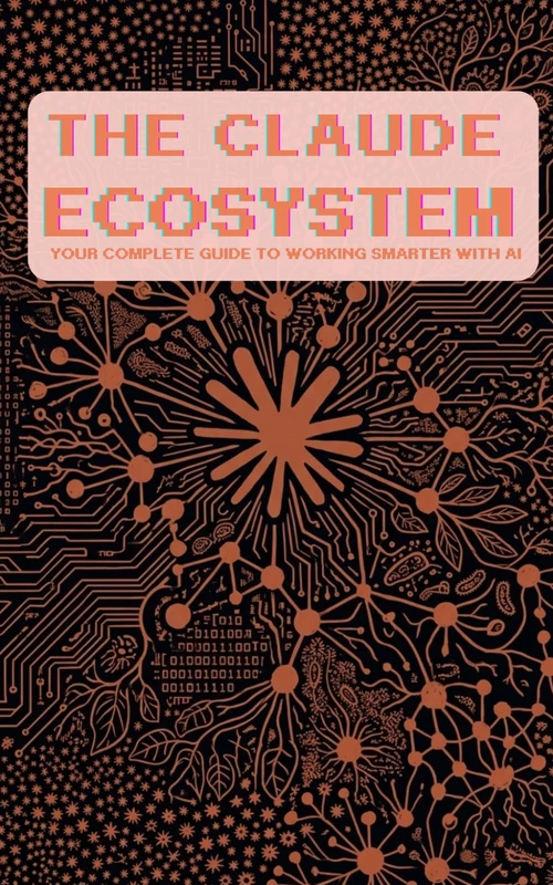 The Claude Ecosystem: Your Complete Guide to Working Smarter with AI: Master Claude, Claude Code, and Cowork — From Zero to Unstoppable