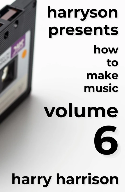 Harryson Presents How to Make Music: Volume 6: A Complete Walkthrough for Writing and Producing Music