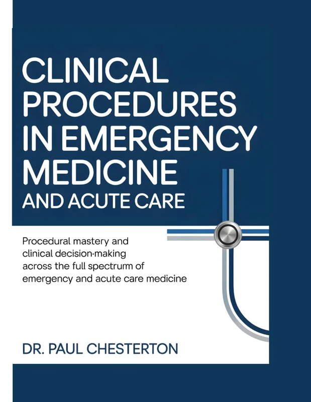 CLINICAL PROCEDURES IN EMERGENCY MEDICINE AND ACUTE CARE: Procedural Mastery and Clinical Decision-Making Across the Full Spectrum of Emergency and Acute Care Medicine