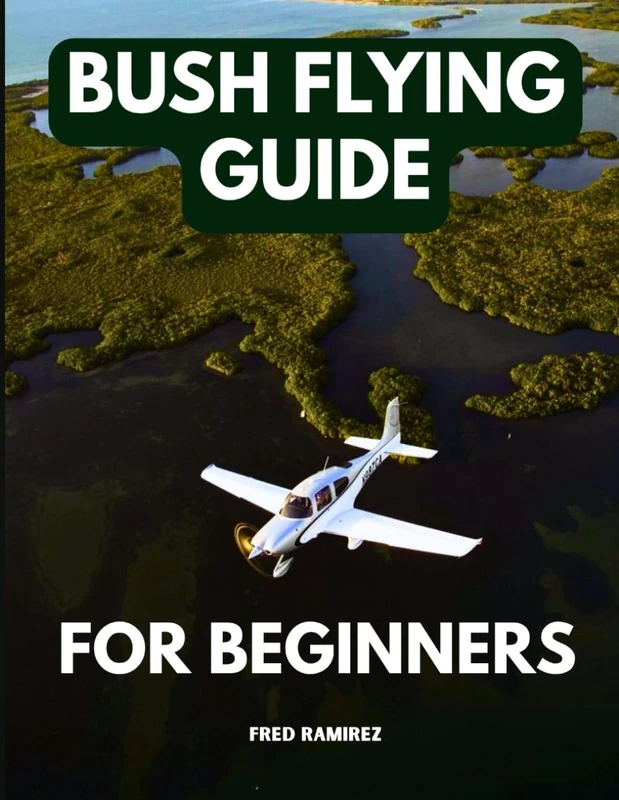 BUSH FLYING GUIDE FOR BEGINNERS: Comprehensive Information Manual to Understand How to Become a Bush Pilot