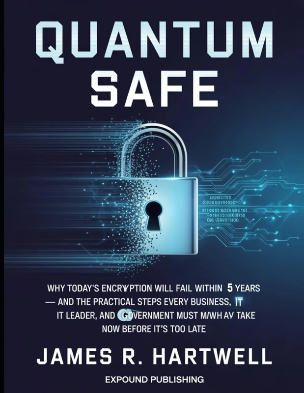 Quantum Safe: Why Today's Encryption Will Fail Within 5 Years — and the Practical Steps Every Business, IT Leader, and Government Must Take Now Before It's Too Late - Image 1