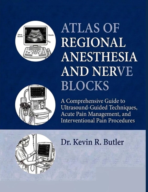 ATLAS OF REGIONAL ANESTHESIA AND NERVE BLOCKS: A Comprehensive Guide to Ultrasound-Guided Techniques, Acute Pain Management, and Interventional Pain Procedures Dr. Kevin R. Butler