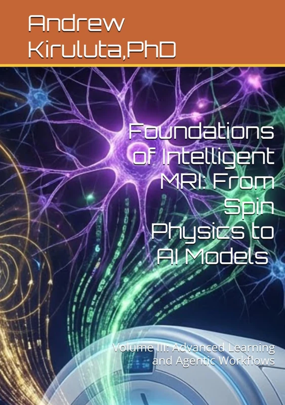 Foundations of Intelligent MRI: From Spin Physics to AI Models : Volume III: Advanced Learning and Agentic Workflows: Volume III: Advanced Learning ... (Mathematics and Physics of AI-Driven MRI)