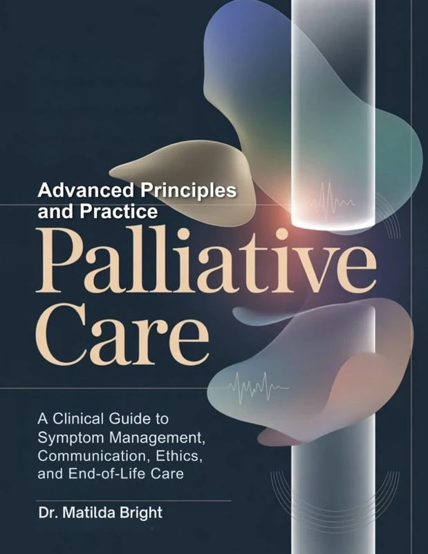 Advanced Principles and Practice of Palliative Care: A Clinical Guide to Symptom Management, Communication, Ethics, and End-of-Life Care