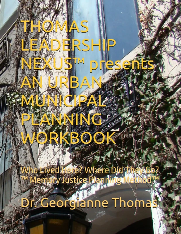 THOMAS LEADERSHIP NEXUS™ presents AN URBAN MUNICIPAL PLANNING WORKBOOK: Who Lived Here? Where Did They Go? ™ Memory Justice Planning Method™