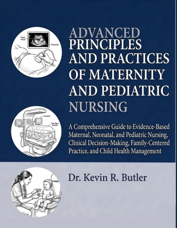 ADVANCED PRINCIPLES AND PRACTICES OF MATERNITY AND PEDIATRIC NURSING: A Comprehensive Guide to Evidence-Based Maternal, Neonatal, and Pediatric ... Practice, and Child Health Manageme