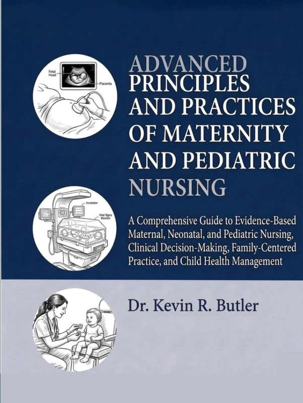ADVANCED PRINCIPLES AND PRACTICES OF MATERNITY AND PEDIATRIC NURSING: A Comprehensive Guide to Evidence-Based Maternal, Neonatal, and Pediatric ... Practice, and Child Health Manageme