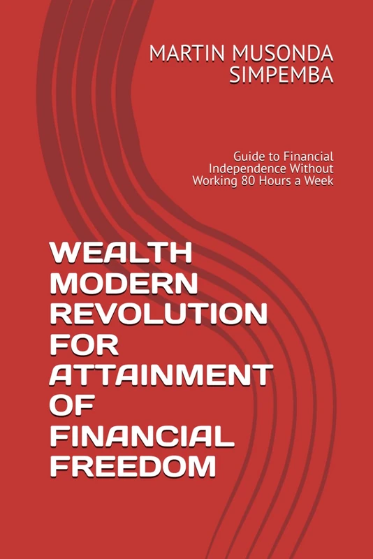 WEALTH MODERN REVOLUTION FOR ATTAINMENT OF FINANCIAL FREEDOM: Guide to Financial Independence Without Working 80 Hours a Week