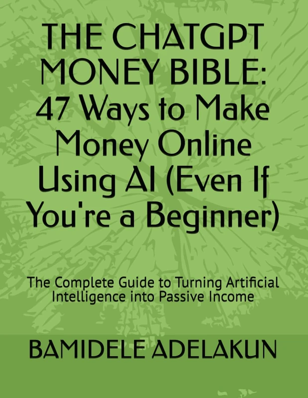 THE CHATGPT MONEY BIBLE: 47 Ways to Make Money Online Using AI (Even If You're a Beginner): The Complete Guide to Turning Artificial Intelligence into Passive Income