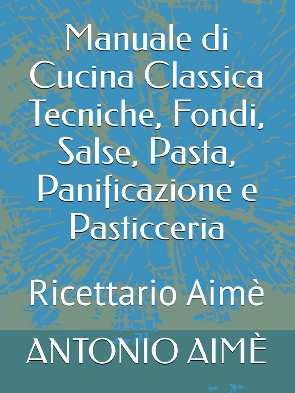 Manuale di Cucina Classica Tecniche, Fondi, Salse, Pasta, Panificazione e Pasticceria: Ricettario Aimè