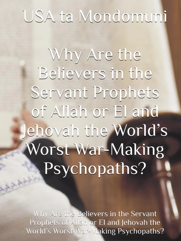 Why Are the Believers in the Servant Prophets of Allah or El and Jehovah the World’s Worst War-Making Psychopaths?: Why Are the Believers in the ... the World’s Worst War-Making Psychopaths?