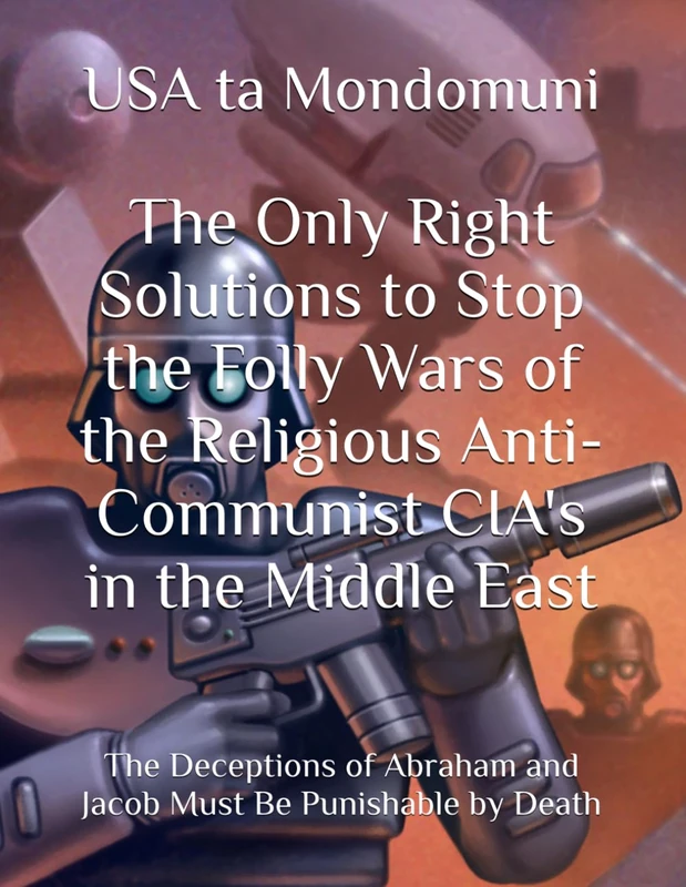 The Only Right Solutions to Stop the Folly Wars of the Religious Anti-Communist CIA's in the Middle East: The Deceptions of Abraham and Jacob Must Be Punishable by Death