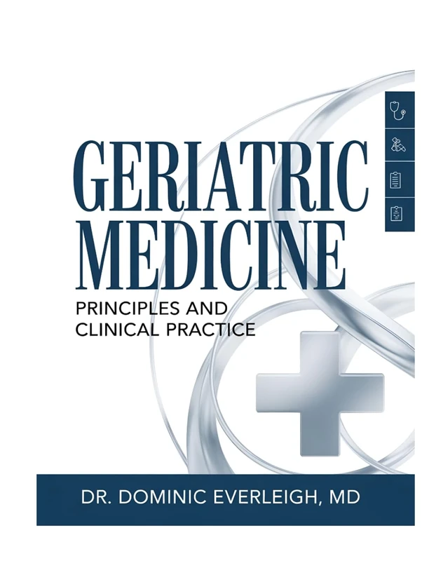 GERIATRIC MEDICINE: PRINCIPLES AND CLINICAL PRACTICE: Practical Strategies for Elder Care, Chronic Disease Management, and Healthy Aging