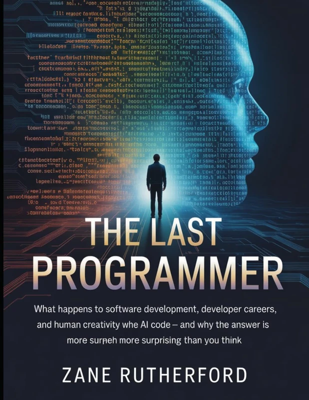 The Last Programmer: What Happens to Software Development, Developer Careers, and Human Creativity When AI Writes the Code — and Why the Answer Is More Surprising Than You Think