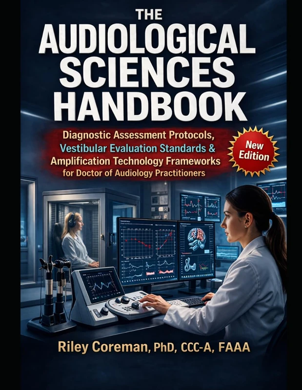 THE AUDIOLOGICAL SCIENCES HANDBOOK: Diagnostic Assessment Protocols, Vestibular Evaluation Standards & Amplification Technology Frameworks for Doctor of Audiology Practitioners