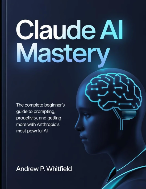 Claude AI Mastery: The Complete Beginner's Guide to Prompting, Productivity, and Getting More Done with Anthropic's Most Powerful AI