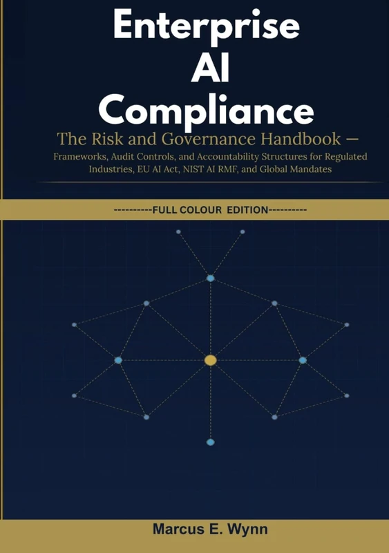 Enterprise AI Compliance: The Risk and Governance Handbook — Frameworks, Audit Controls, and Accountability Structures for Regulated Industries, EU AI Act, NIST AI RMF, and Global Mandates
