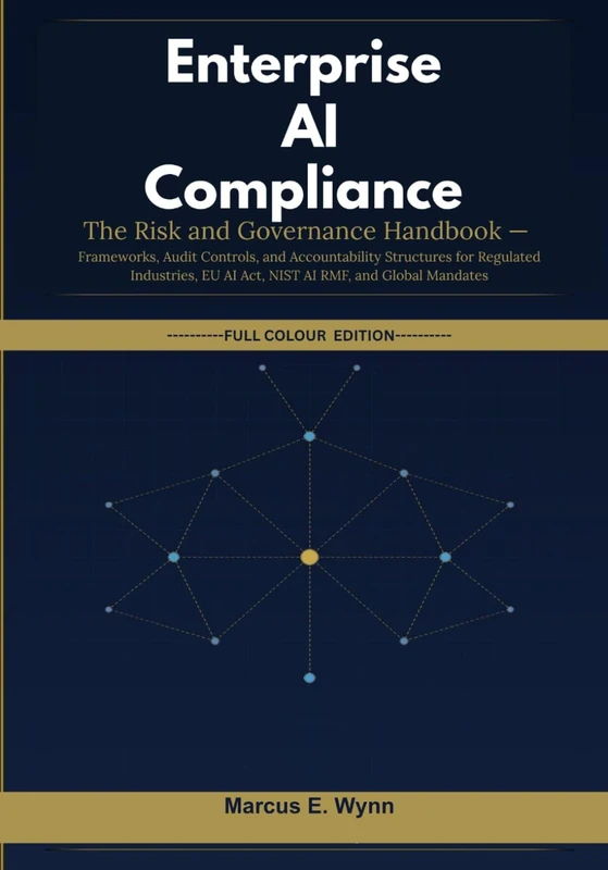 Enterprise AI Compliance: The Risk and Governance Handbook — Frameworks, Audit Controls, and Accountability Structures for Regulated Industries, EU AI Act, NIST AI RMF, and Global Mandates