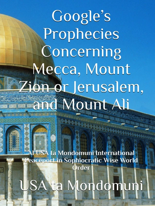 Google’s Prophecies Concerning Mecca, Mount Zion or Jerusalem, and Mount Ali: Al USA ta Mondomuni International Peaceport in Sophiocratic Wise World Order