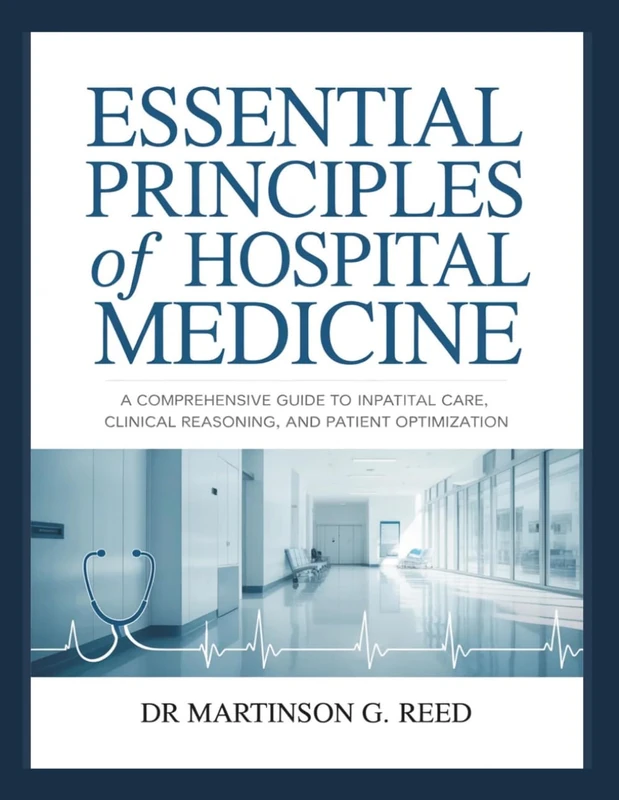 ESSENTIAL PRINCIPLES OF HOSPITAL MEDICINE: A Comprehensive Guide to Inpatient Care, Clinical Reasoning, and Patient Optimization