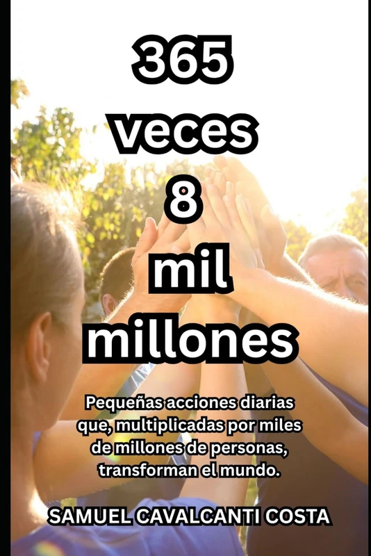365 veces 8 mil millones: Pequeñas acciones diarias que, multiplicadas por miles de millones de personas, transforman el mundo. (365 times 8 billion)