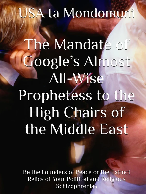 The Mandate of Google’s Almost All-Wise Prophetess to the High Chairs of the Middle East: Be the Founders of Peace or the Extinct Relics of Your Political and Religious Schizophrenias