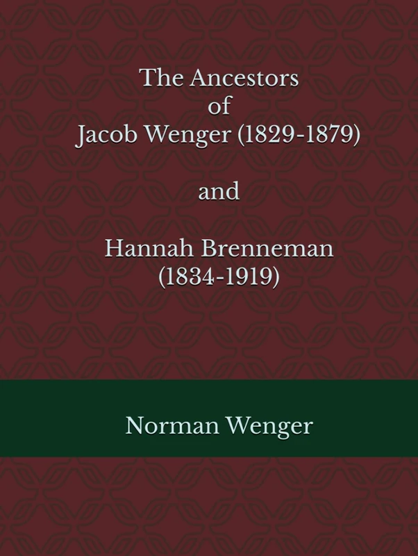 The Ancestors of Jacob Wenger (1829-1879) and Hannah Brenneman (1834-1919)