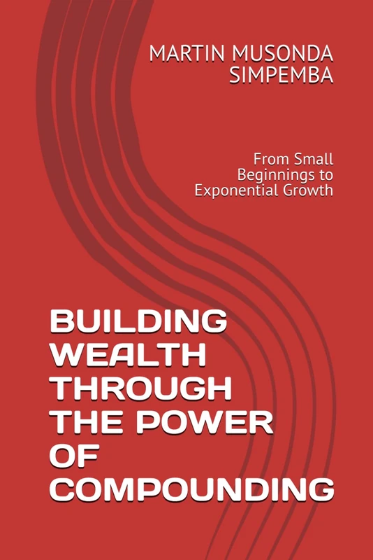 BUILDING WEALTH THROUGH THE POWER OF COMPOUNDING: From Small Beginnings to Exponential Growth