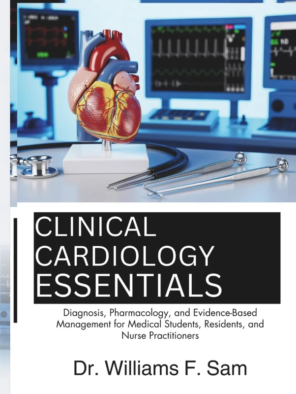 Clinical Cardiology Essentials: Diagnosis, Pharmacology, and Evidence-Based Management for Medical Students, Residents, and Nurse Practitioners