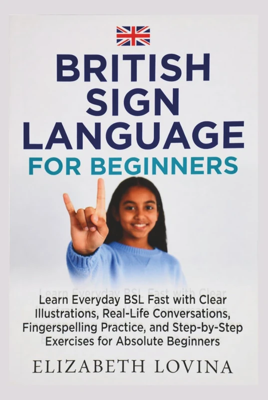 BRITISH SIGN LANGUAGE FOR BEGINNERS: Learn Everyday BSL Fast with Clear Illustrations, Real-Life Conversations, Fingerspelling Practice, and Step-by-Step Exercises for Absolute Beginners