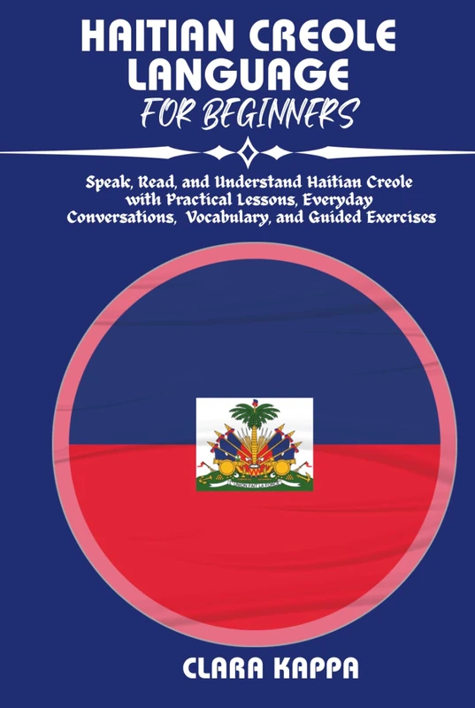 HAITIAN CREOLE LANGUAGE FOR BEGINNERS: Speak, Read, and Understand Haitian Creole with Practical Lessons, Everyday Conversations, Vocabulary, and Guided Exercises (Language Mastery Guides)