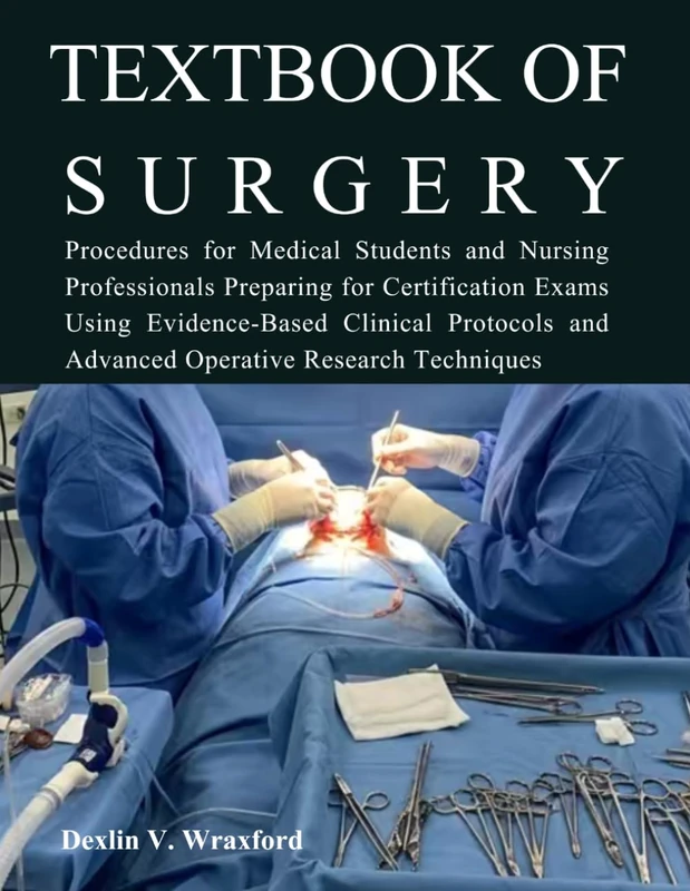 TEXTBOOK OF SURGERY: Procedures for Medical Students and Nursing Professionals Preparing for Certification Exams Using Evidence-Based Clinical Protocols and Advanced Operative Research Techniques