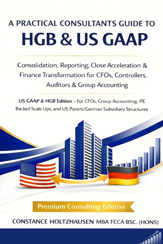 A PRACTICAL CONSULTANTS GUIDE TO HGB & US GAAP: Consolidation, Reporting, Close Acceleration & Finance Transformation for CFOs, Controllers, Auditors & Group Accounting